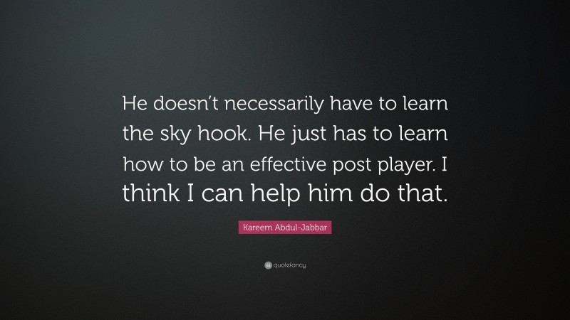 Kareem Abdul-Jabbar Quote: “He doesn’t necessarily have to learn the sky hook. He just has to learn how to be an effective post player. I think I can help him do that.”