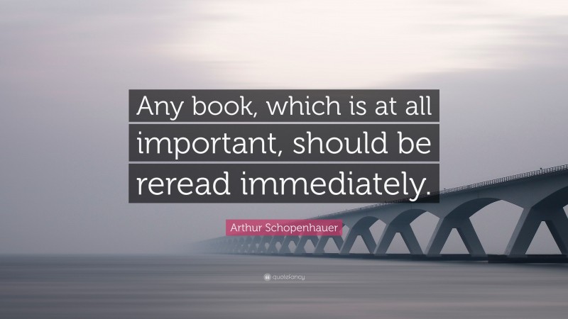 Arthur Schopenhauer Quote: “Any book, which is at all important, should be reread immediately.”
