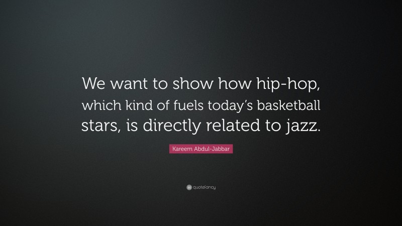 Kareem Abdul-Jabbar Quote: “We want to show how hip-hop, which kind of fuels today’s basketball stars, is directly related to jazz.”