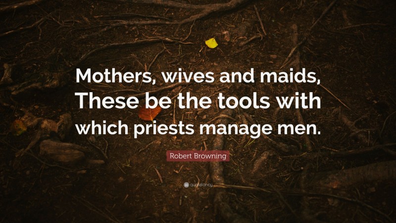Robert Browning Quote: “Mothers, wives and maids, These be the tools with which priests manage men.”