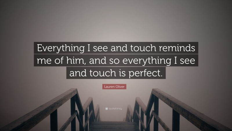 Lauren Oliver Quote: “Everything I see and touch reminds me of him, and so everything I see and touch is perfect.”