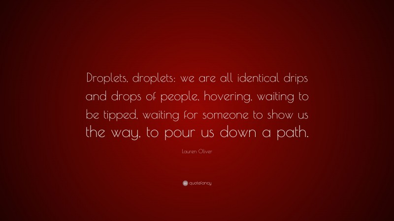 Lauren Oliver Quote: “Droplets, droplets: we are all identical drips and drops of people, hovering, waiting to be tipped, waiting for someone to show us the way, to pour us down a path.”