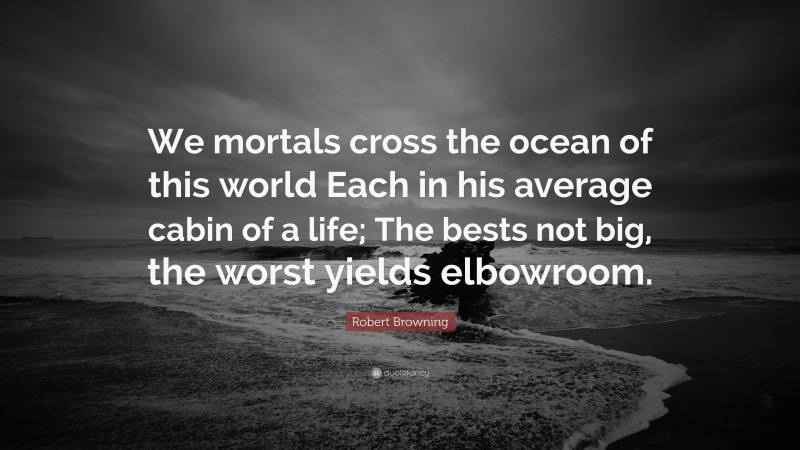 Robert Browning Quote: “We mortals cross the ocean of this world Each in his average cabin of a life; The bests not big, the worst yields elbowroom.”
