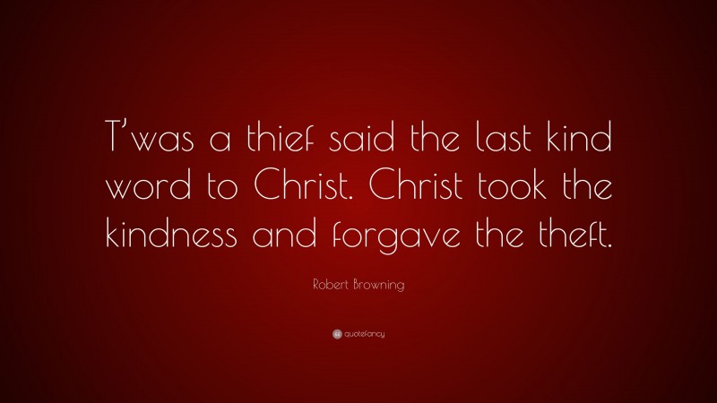 Robert Browning Quote: “T’was a thief said the last kind word to Christ. Christ took the kindness and forgave the theft.”