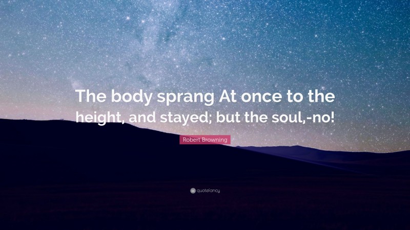Robert Browning Quote: “The body sprang At once to the height, and stayed; but the soul,-no!”