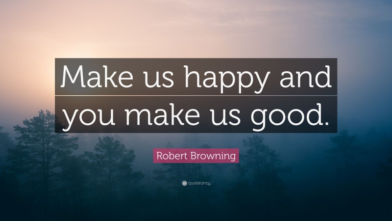 Robert Browning Quote: “Make us happy and you make us good.”