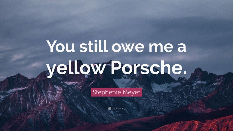 Stephenie Meyer Quote: “You still owe me a yellow Porsche.”