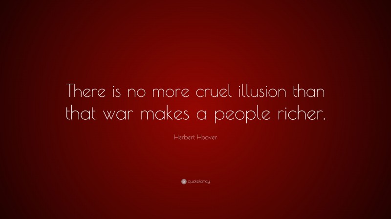 Herbert Hoover Quote: “There is no more cruel illusion than that war makes a people richer.”