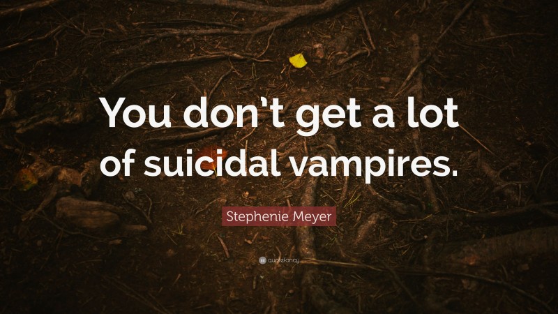 Stephenie Meyer Quote: “You don’t get a lot of suicidal vampires.”