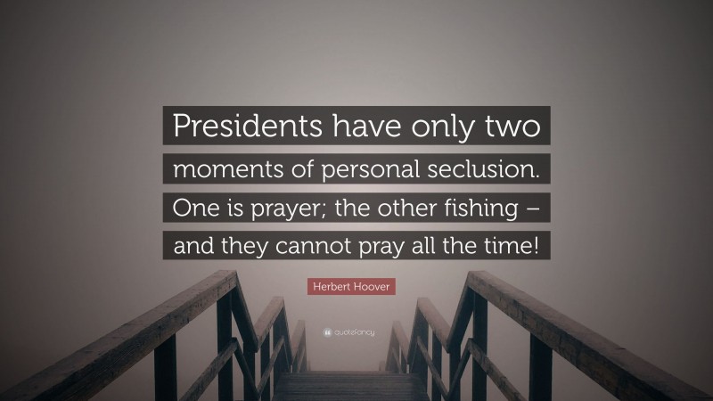 Herbert Hoover Quote: “Presidents have only two moments of personal seclusion. One is prayer; the other fishing – and they cannot pray all the time!”