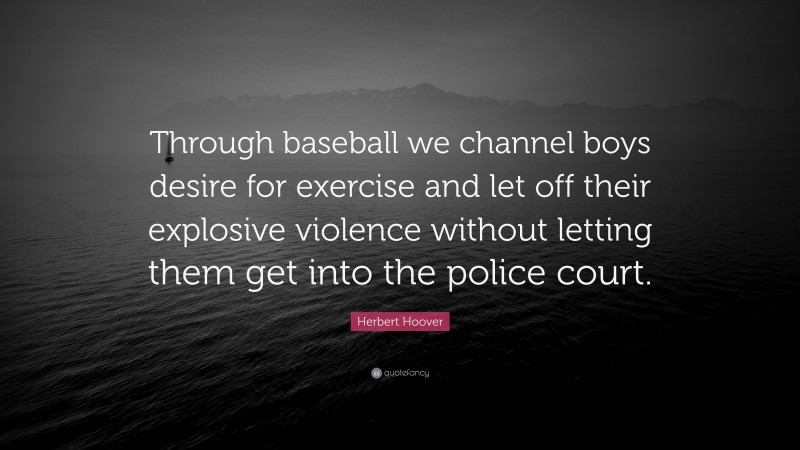 Herbert Hoover Quote: “Through baseball we channel boys desire for exercise and let off their explosive violence without letting them get into the police court.”