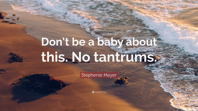 Stephenie Meyer Quote: “Don’t be a baby about this. No tantrums.”