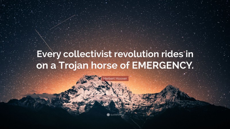 Herbert Hoover Quote: “Every collectivist revolution rides in on a Trojan horse of EMERGENCY.”
