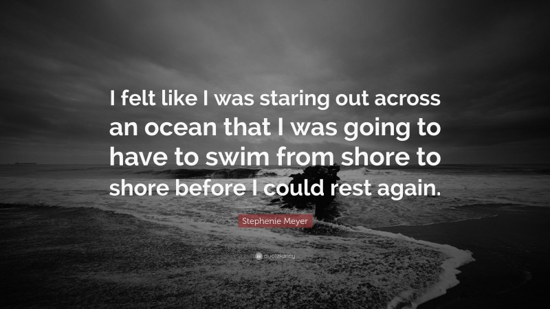 Stephenie Meyer Quote: “I felt like I was staring out across an ocean that I was going to have to swim from shore to shore before I could rest again.”