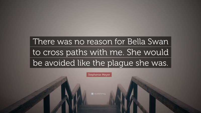 Stephenie Meyer Quote: “There was no reason for Bella Swan to cross paths with me. She would be avoided like the plague she was.”
