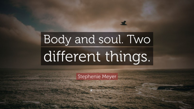 Stephenie Meyer Quote: “Body and soul. Two different things.”