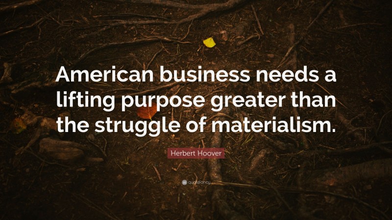 Herbert Hoover Quote: “American business needs a lifting purpose greater than the struggle of materialism.”