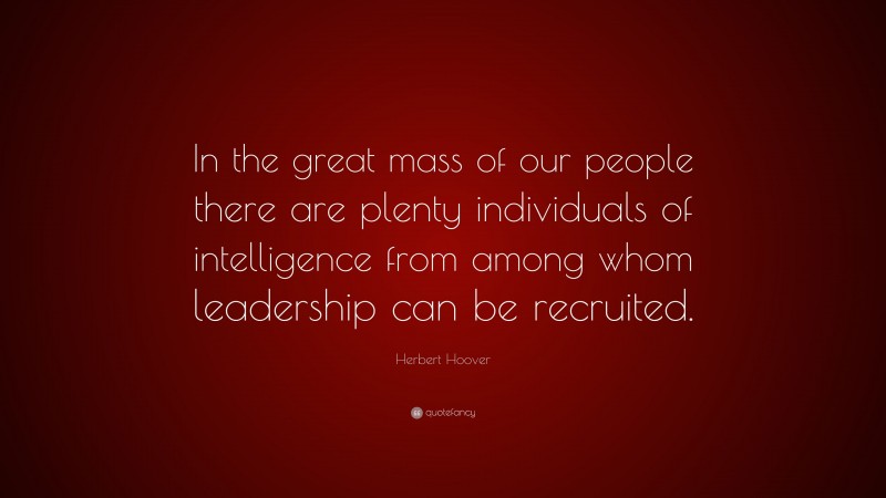 Herbert Hoover Quote: “In the great mass of our people there are plenty individuals of intelligence from among whom leadership can be recruited.”