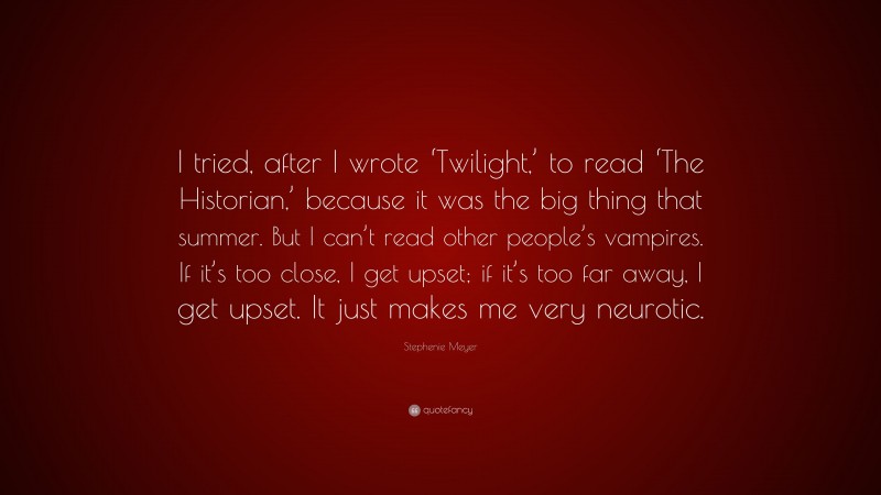 Stephenie Meyer Quote: “I tried, after I wrote ‘Twilight,’ to read ‘The Historian,’ because it was the big thing that summer. But I can’t read other people’s vampires. If it’s too close, I get upset; if it’s too far away, I get upset. It just makes me very neurotic.”