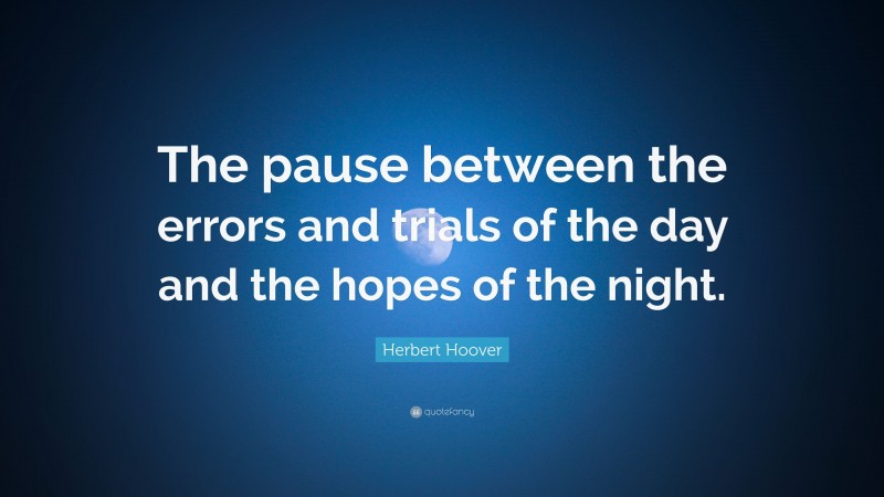 Herbert Hoover Quote: “The pause between the errors and trials of the day and the hopes of the night.”