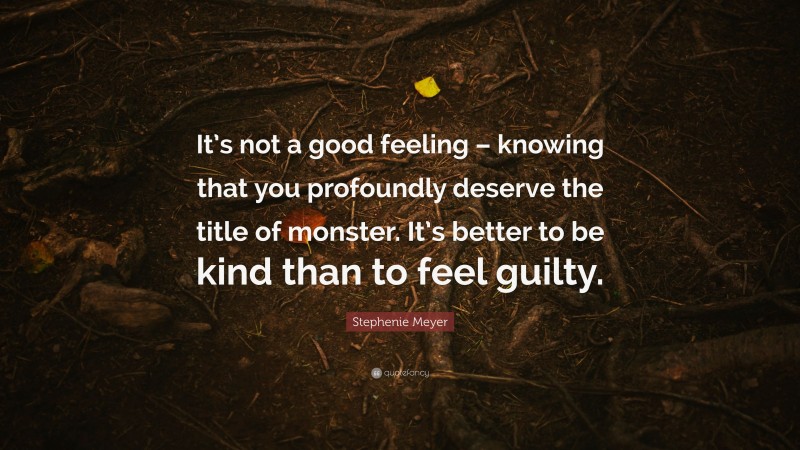 Stephenie Meyer Quote: “It’s not a good feeling – knowing that you profoundly deserve the title of monster. It’s better to be kind than to feel guilty.”