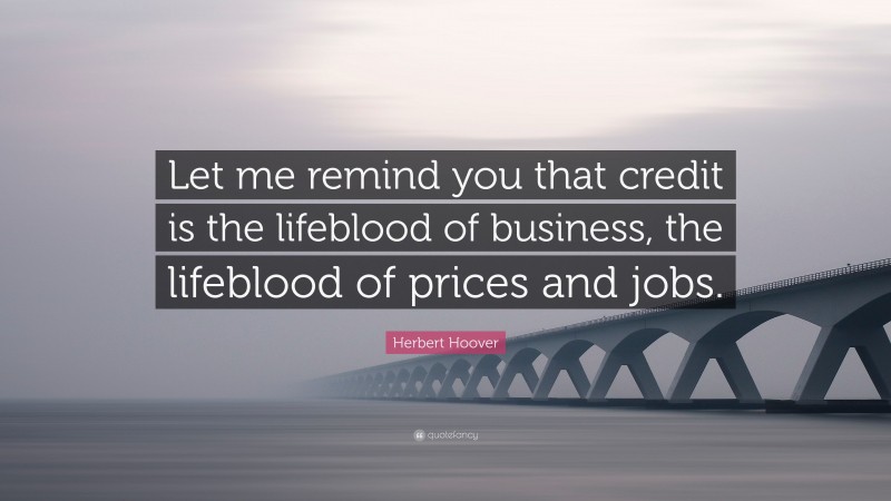 Herbert Hoover Quote: “Let me remind you that credit is the lifeblood of business, the lifeblood of prices and jobs.”