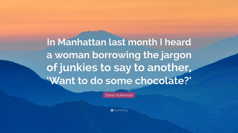 Diane Ackerman Quote: “In Manhattan last month I heard a woman borrowing the jargon of junkies to say to another, ‘Want to do some chocolate?’”