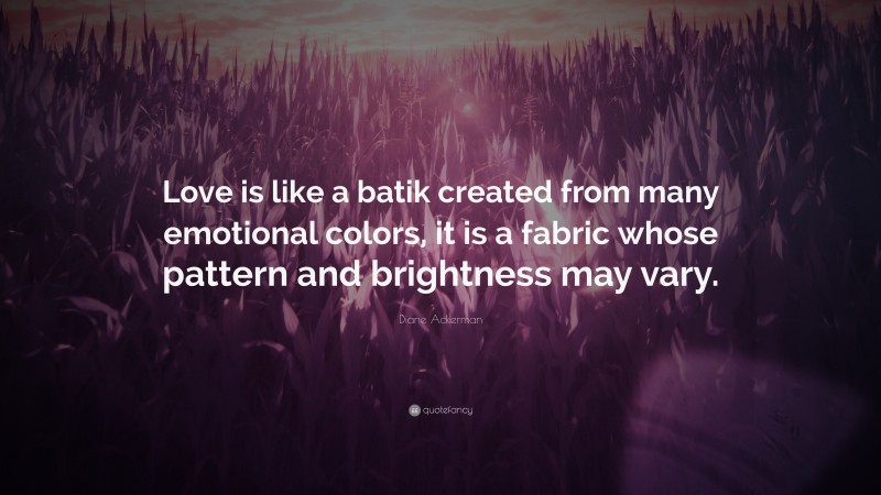 Diane Ackerman Quote: “Love is like a batik created from many emotional colors, it is a fabric whose pattern and brightness may vary.”