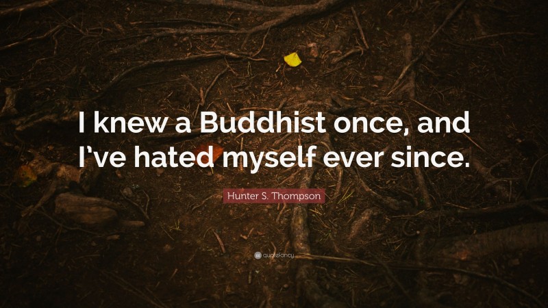 Hunter S. Thompson Quote: “I knew a Buddhist once, and I’ve hated myself ever since.”