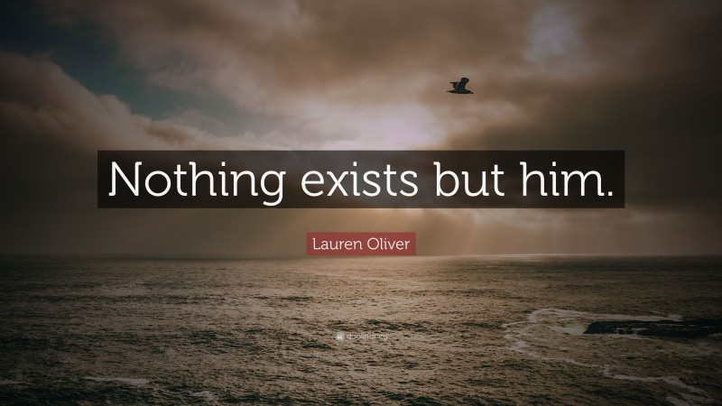Lauren Oliver Quote: “Nothing exists but him.”