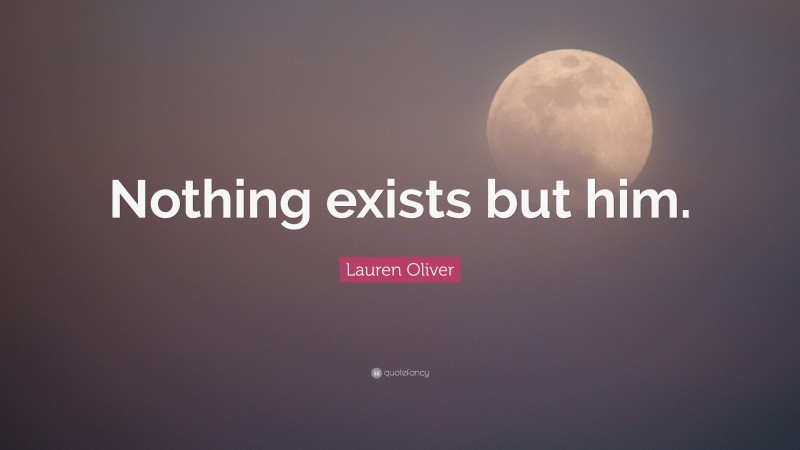 Lauren Oliver Quote: “Nothing exists but him.”