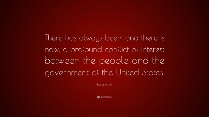 Howard Zinn Quote: “There has always been, and there is now, a profound conflict of interest between the people and the government of the United States.”