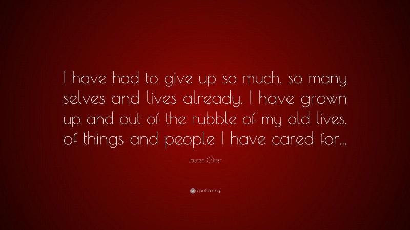 Lauren Oliver Quote: “I have had to give up so much, so many selves and lives already. I have grown up and out of the rubble of my old lives, of things and people I have cared for...”
