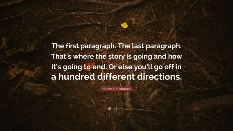 Hunter S. Thompson Quote: “The first paragraph. The last paragraph. That’s where the story is going and how it’s going to end. Or else you’ll go off in a hundred different directions.”