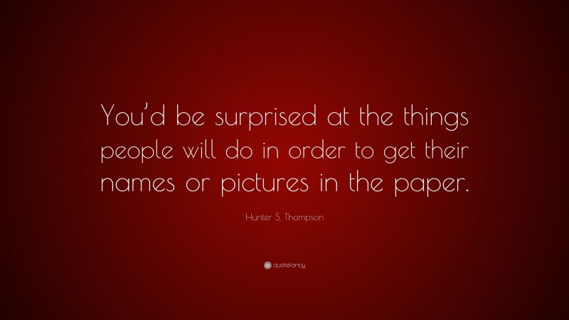 Hunter S. Thompson Quote: “You’d be surprised at the things people will do in order to get their names or pictures in the paper.”