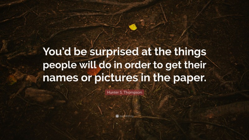 Hunter S. Thompson Quote: “You’d be surprised at the things people will do in order to get their names or pictures in the paper.”