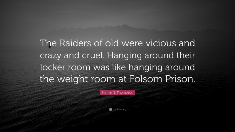 Hunter S. Thompson Quote: “The Raiders of old were vicious and crazy and cruel. Hanging around their locker room was like hanging around the weight room at Folsom Prison.”