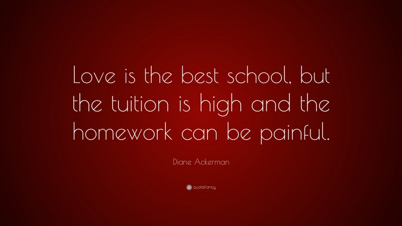 Diane Ackerman Quote: “Love is the best school, but the tuition is high and the homework can be painful.”