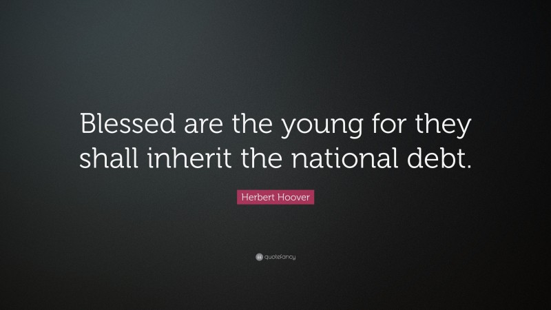 Herbert Hoover Quote: “Blessed are the young for they shall inherit the national debt.”