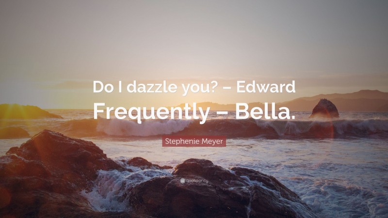 Stephenie Meyer Quote: “Do I dazzle you? – Edward Frequently – Bella.”
