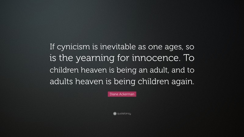 Diane Ackerman Quote: “If cynicism is inevitable as one ages, so is the yearning for innocence. To children heaven is being an adult, and to adults heaven is being children again.”
