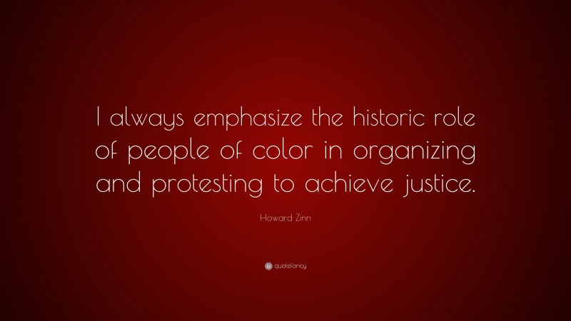 Howard Zinn Quote: “I always emphasize the historic role of people of color in organizing and protesting to achieve justice.”