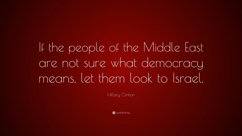 Hillary Clinton Quote: “If the people of the Middle East are not sure what democracy means, let them look to Israel.”