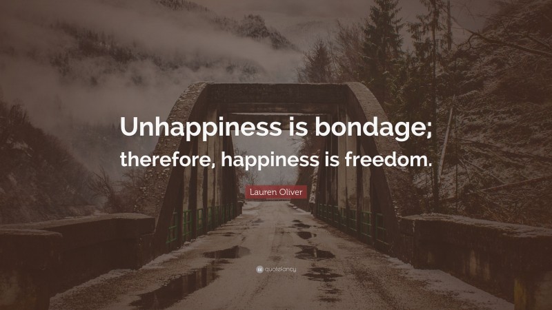 Lauren Oliver Quote: “Unhappiness is bondage; therefore, happiness is freedom.”