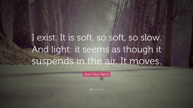 Jean-Paul Sartre Quote: “I exist. It is soft, so soft, so slow. And light: it seems as though it suspends in the air. It moves.”