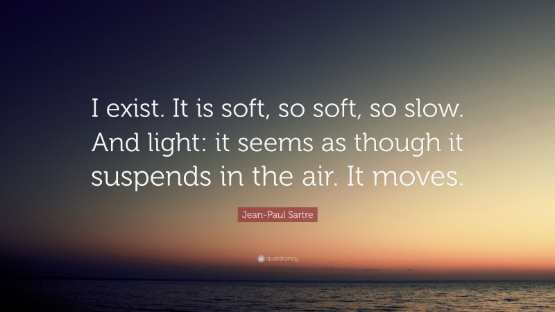 Jean-Paul Sartre Quote: “I exist. It is soft, so soft, so slow. And light: it seems as though it suspends in the air. It moves.”