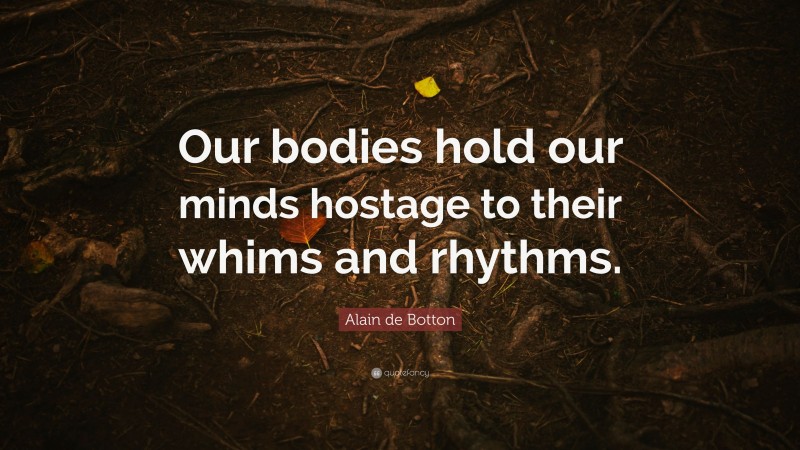 Alain de Botton Quote: “Our bodies hold our minds hostage to their whims and rhythms.”
