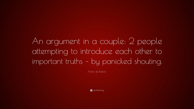 Alain de Botton Quote: “An argument in a couple: 2 people attempting to introduce each other to important truths – by panicked shouting.”