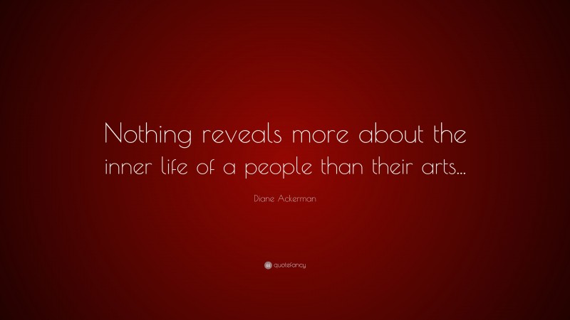 Diane Ackerman Quote: “Nothing reveals more about the inner life of a people than their arts...”