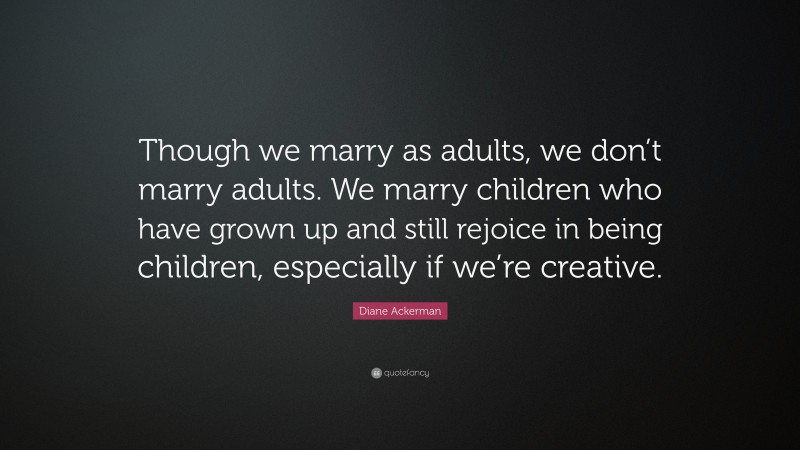 Diane Ackerman Quote: “Though we marry as adults, we don’t marry adults. We marry children who have grown up and still rejoice in being children, especially if we’re creative.”